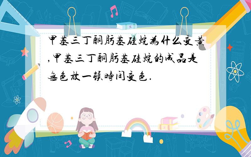 甲基三丁酮肟基硅烷为什么变黄,甲基三丁酮肟基硅烷的成品是无色放一顿时间变色.