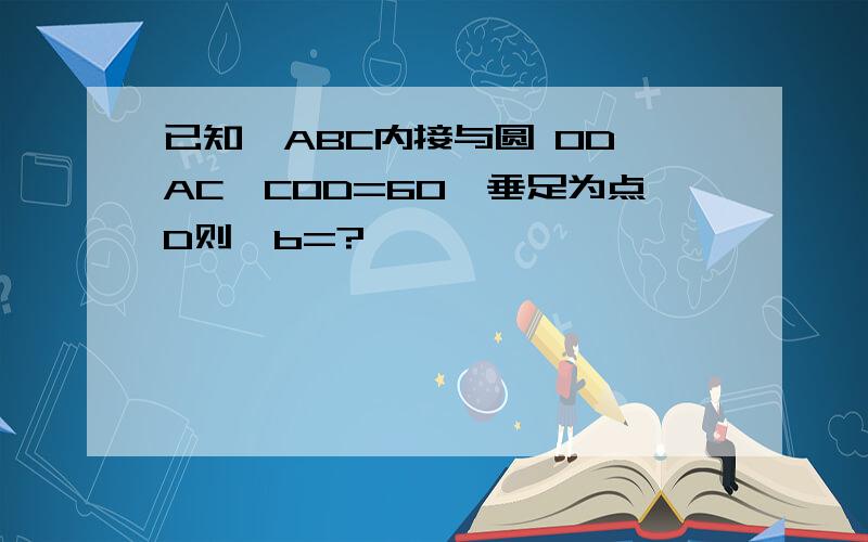 已知△ABC内接与圆 OD⊥AC∠COD=60°垂足为点D则∠b=?