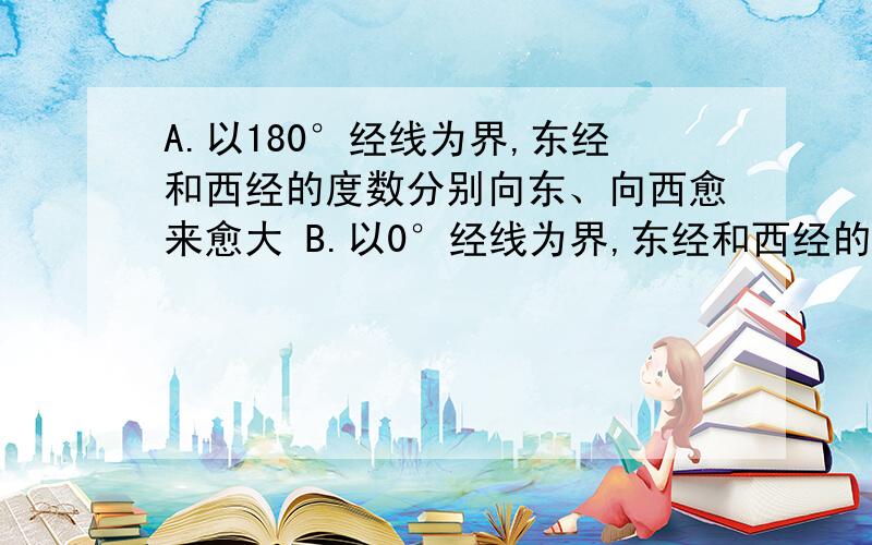 A.以180°经线为界,东经和西经的度数分别向东、向西愈来愈大 B.以0°经线为界,东经和西经的度数分别向东A.以180°经线为界,东经和西经的度数分别向东、向西愈来愈大B.以0°经线为界,东经和