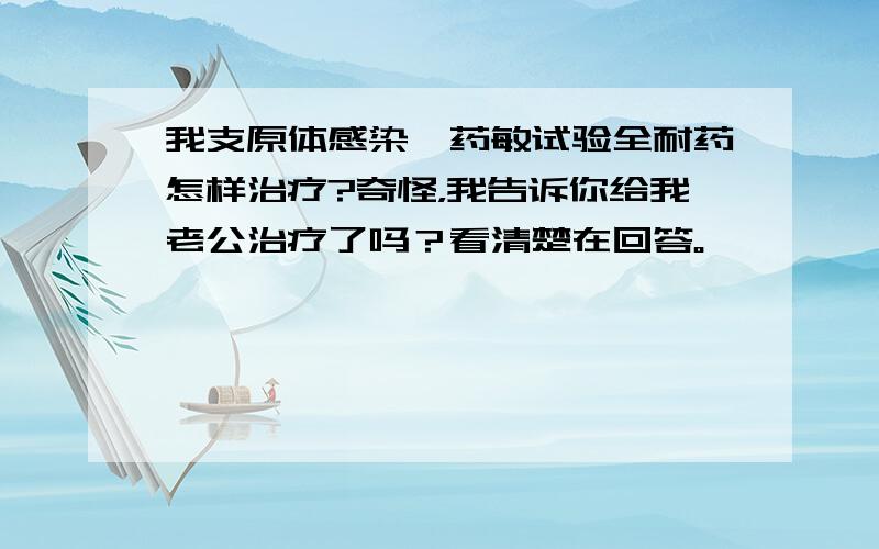 我支原体感染,药敏试验全耐药怎样治疗?奇怪，我告诉你给我老公治疗了吗？看清楚在回答。