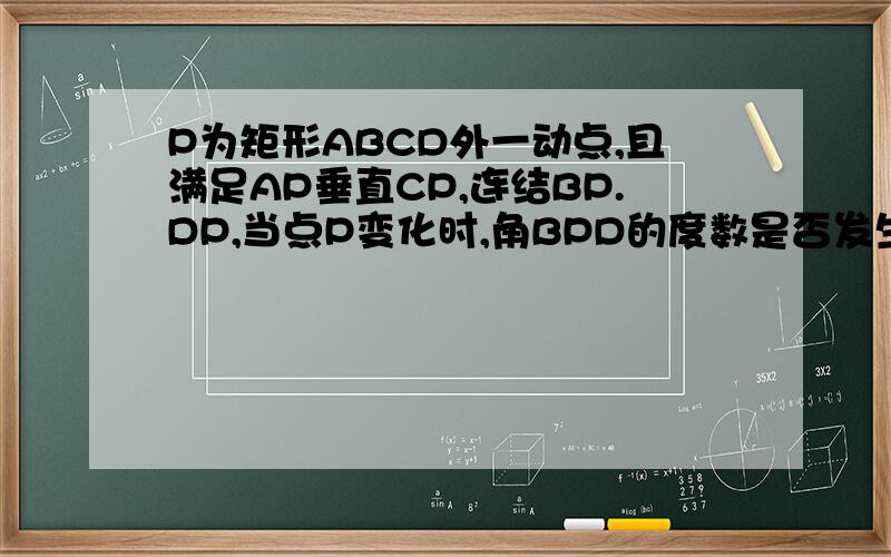 P为矩形ABCD外一动点,且满足AP垂直CP,连结BP.DP,当点P变化时,角BPD的度数是否发生变化?若不变,求角BPD的度数;若变,求其变化范围.