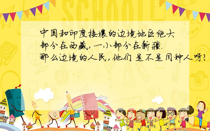 中国和印度接壤的边境地区绝大部分在西藏,一小部分在新疆.那么边境的人民,他们 是不是同种人呀?