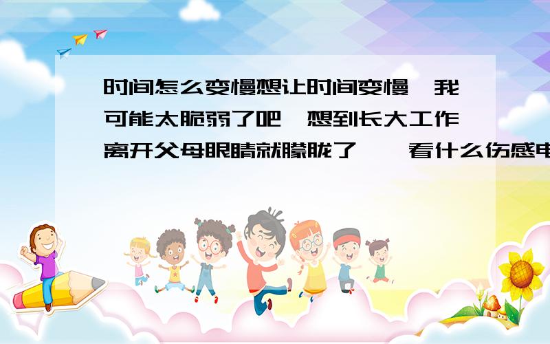 时间怎么变慢想让时间变慢,我可能太脆弱了吧,想到长大工作离开父母眼睛就朦胧了,一看什么伤感电影就想哭,总要经历生老病死就觉得不舒服就想哭