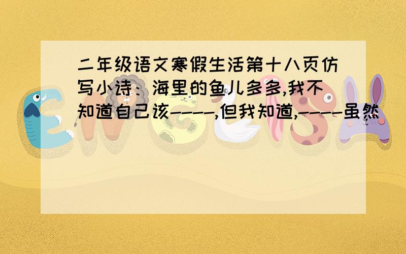 二年级语文寒假生活第十八页仿写小诗：海里的鱼儿多多,我不知道自己该----,但我知道,----虽然