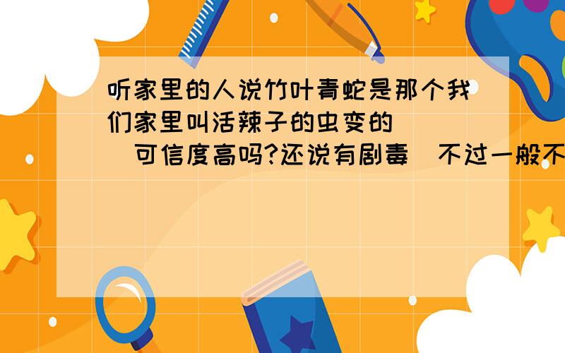 听家里的人说竹叶青蛇是那个我们家里叫活辣子的虫变的     可信度高吗?还说有剧毒  不过一般不咬人