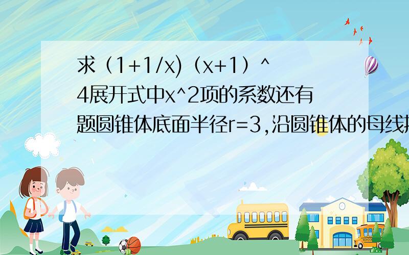 求（1+1/x)（x+1）^4展开式中x^2项的系数还有题圆锥体底面半径r=3,沿圆锥体的母线把侧面展开后得到圆心角2π/3,求圆锥体体积