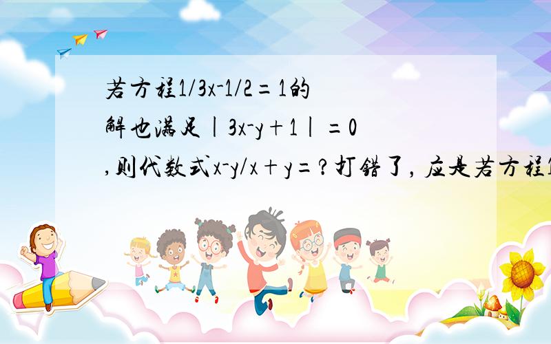 若方程1/3x-1/2=1的解也满足|3x-y+1|=0,则代数式x-y/x+y=?打错了，应是若方程1/3x-1/2y=1的解也满足|3x-y+1|=0，则代数式x-y/x+y=?