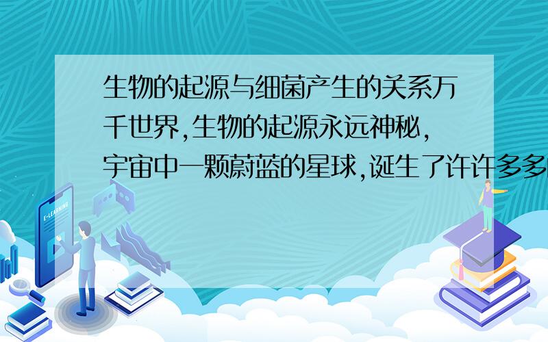 生物的起源与细菌产生的关系万千世界,生物的起源永远神秘,宇宙中一颗蔚蓝的星球,诞生了许许多多的细小物种,是什么呢?