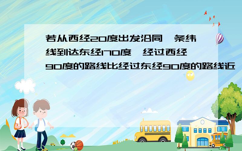 若从西经20度出发沿同一条纬线到达东经170度,经过西经90度的路线比经过东经90度的路线近一些吗?为什么？