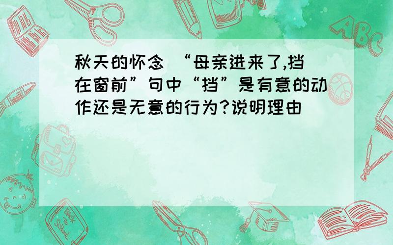 秋天的怀念 “母亲进来了,挡在窗前”句中“挡”是有意的动作还是无意的行为?说明理由