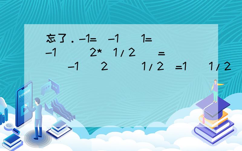 忘了。-1=(-1)^1=(-1)^[2*(1/2)]=[(-1)^2]^(1/2)=1^(1/2)=1 人呢以上。