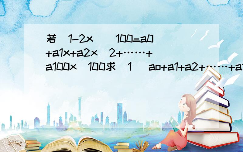 若(1-2x)^100=a0+a1x+a2x^2+……+a100x^100求（1） ao+a1+a2+……+a100的值 （2） |a0|+|a1|+|a2|+……+|a100|的值（3） a0+a2+a4+……+a100的值