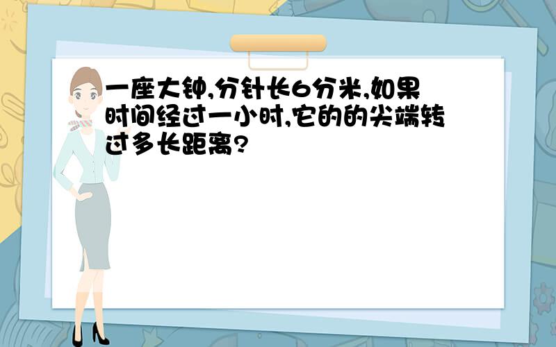 一座大钟,分针长6分米,如果时间经过一小时,它的的尖端转过多长距离?