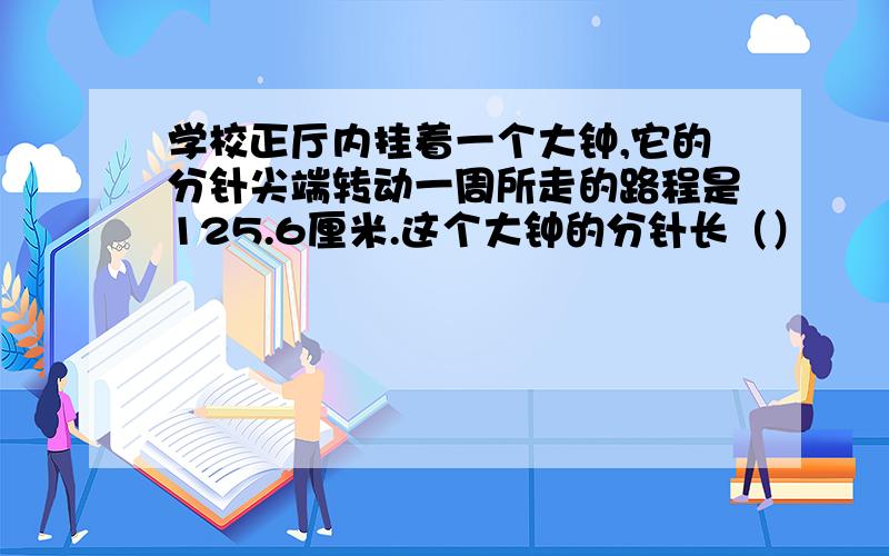 学校正厅内挂着一个大钟,它的分针尖端转动一周所走的路程是125.6厘米.这个大钟的分针长（）