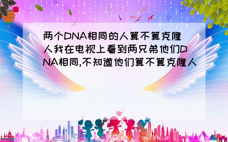 两个DNA相同的人算不算克隆人我在电视上看到两兄弟他们DNA相同,不知道他们算不算克隆人