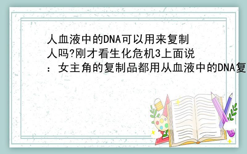 人血液中的DNA可以用来复制人吗?刚才看生化危机3上面说：女主角的复制品都用从血液中的DNA复制的,可是我记得,哺乳动物血液中是没有成型的细胞核的,是否意味着即使是这样,依然不影响染