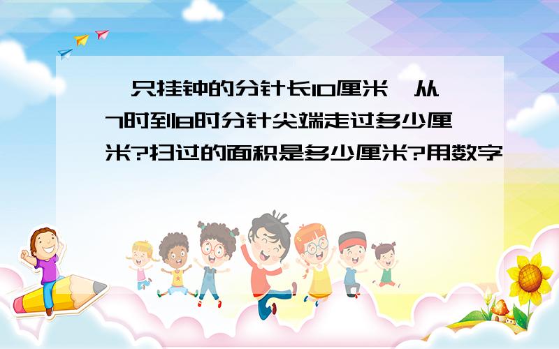 一只挂钟的分针长10厘米,从7时到8时分针尖端走过多少厘米?扫过的面积是多少厘米?用数字