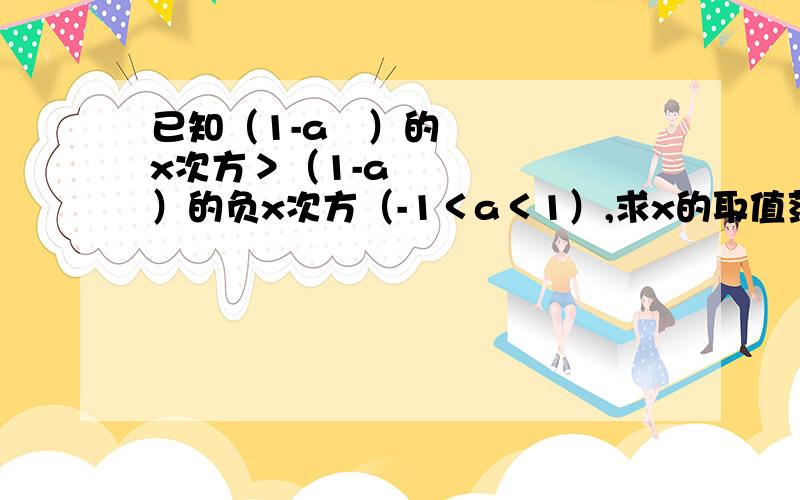 已知（1-a²）的x次方＞（1-a²）的负x次方（-1＜a＜1）,求x的取值范围