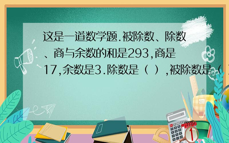 这是一道数学题.被除数、除数、商与余数的和是293,商是17,余数是3.除数是（ ）,被除数是（ ）.被除数、除数、商与余数的和是293,商是17,余数是3.除数是（     ）,被除数是（    ）.要计算过程