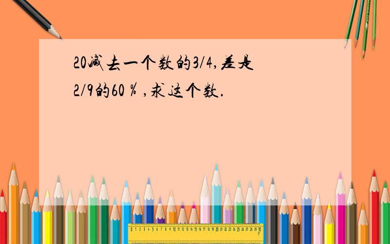 20减去一个数的3/4,差是2/9的60％,求这个数.