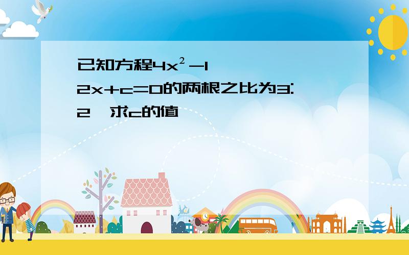 已知方程4x²-12x+c=0的两根之比为3:2,求c的值