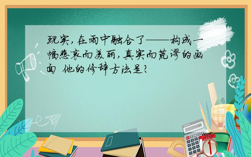 现实,在雨中融合了——构成一幅悲哀而美丽,真实而荒谬的画面 他的修辞方法是?