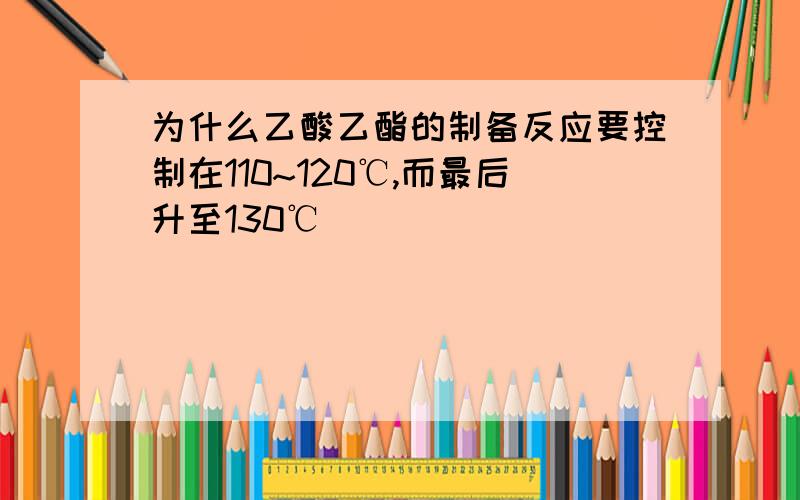 为什么乙酸乙酯的制备反应要控制在110~120℃,而最后升至130℃