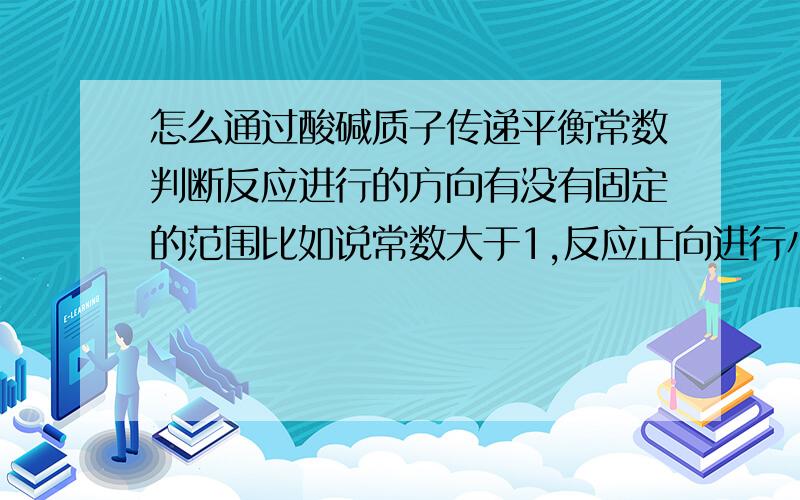 怎么通过酸碱质子传递平衡常数判断反应进行的方向有没有固定的范围比如说常数大于1,反应正向进行小于1,逆向进行