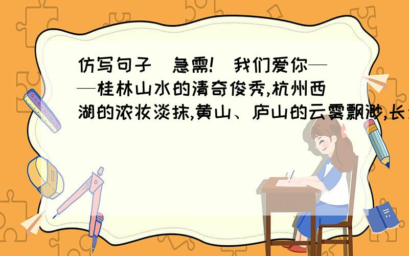 仿写句子（急需!）我们爱你——桂林山水的清奇俊秀,杭州西湖的浓妆淡抹,黄山、庐山的云雾飘渺,长江、黄河的波澜壮阔.仿照这段话写一段话,也是写著名景色的.