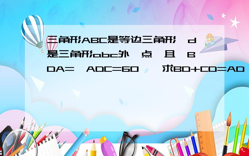 三角形ABC是等边三角形,d是三角形abc外一点,且∠BDA=∠ADC=60°,求BD+CD=AD