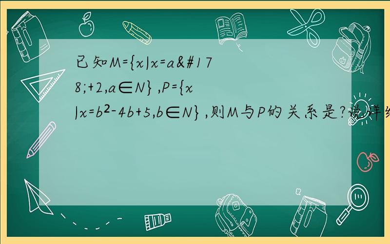 已知M={x|x=a²+2,a∈N},P={x|x=b²-4b+5,b∈N},则M与P的关系是?说详细一点.