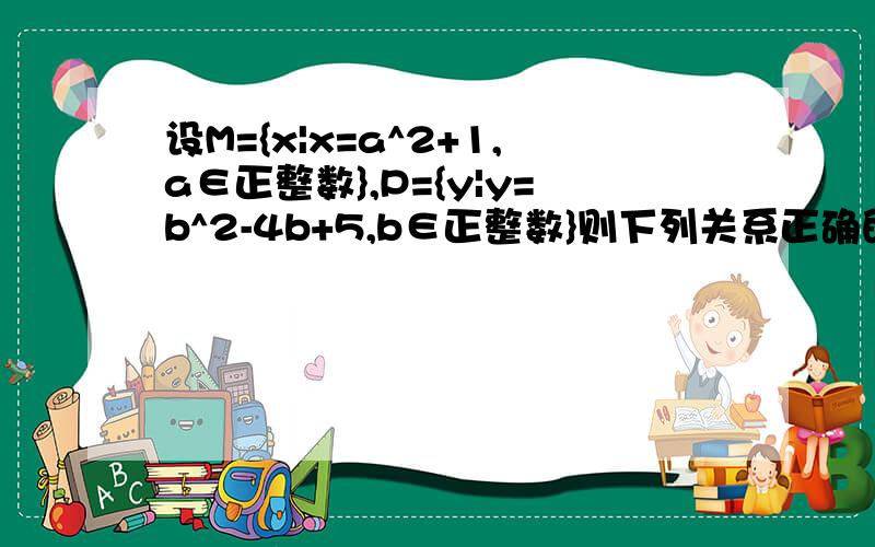 设M={x|x=a^2+1,a∈正整数},P={y|y=b^2-4b+5,b∈正整数}则下列关系正确的是（ ）A.M=P B.M是P的真子集 C.P是M的真子集 D.M与P没有公共元素