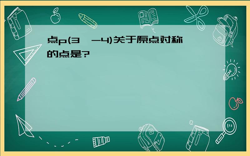 点p(3,-4)关于原点对称的点是?