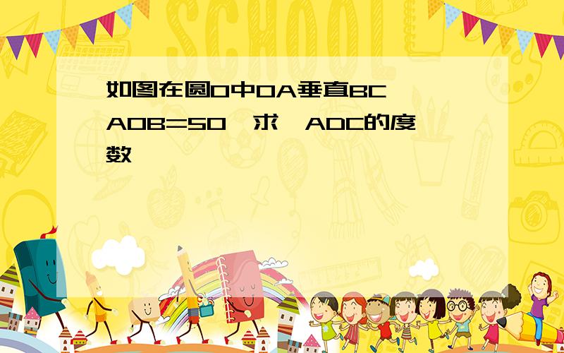 如图在圆O中OA垂直BC,∠AOB=50°求∠ADC的度数