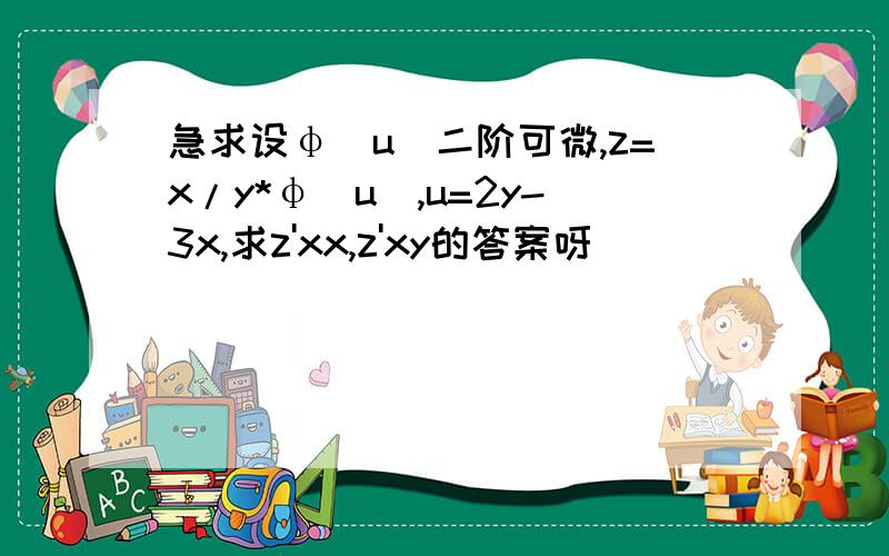 急求设φ(u)二阶可微,z=x/y*φ(u),u=2y-3x,求z'xx,z'xy的答案呀