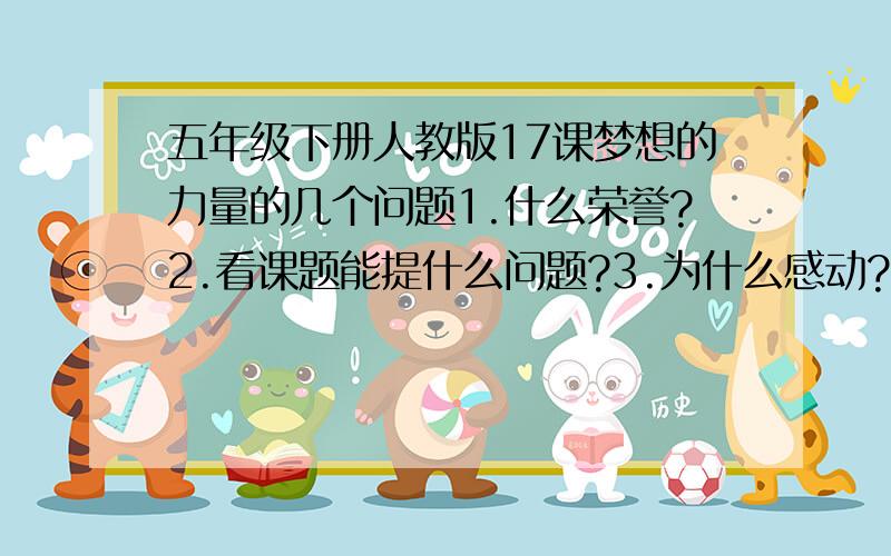 五年级下册人教版17课梦想的力量的几个问题1.什么荣誉?2.看课题能提什么问题?3.为什么感动?4.梦想的名言5.今后认为你们自己应该怎么做?