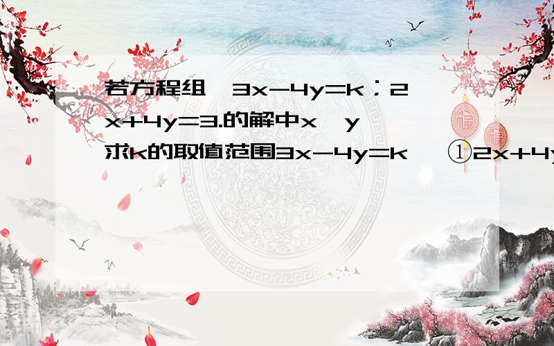 若方程组{3x-4y=k；2x+4y=3.的解中x>y,求k的取值范围3x-4y=k   ①2x+4y=3  ②①＋②x=(k+3)/5②×3－①×2y=(9-2k)/20   ∵x>y∴(k+3)/5>(9-2k)/20解得k>-2哪里错了