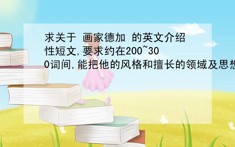 求关于 画家德加 的英文介绍性短文,要求约在200~300词间,能把他的风格和擅长的领域及思想叙述清晰 thx~