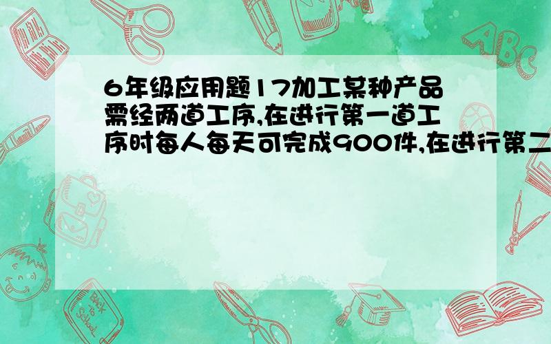 6年级应用题17加工某种产品需经两道工序,在进行第一道工序时每人每天可完成900件,在进行第二道工序时,每人每天可完成1200件,现有7位工人参加两道工序工作,应怎样安排工作,才能使每天两