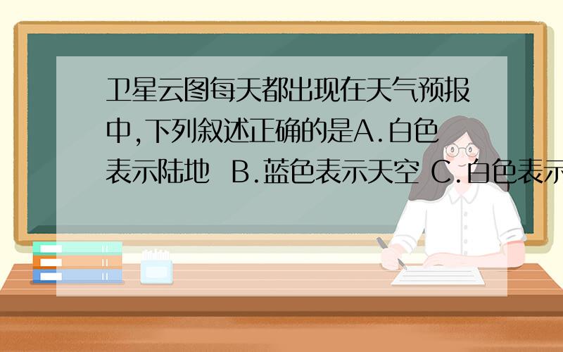 卫星云图每天都出现在天气预报中,下列叙述正确的是A.白色表示陆地  B.蓝色表示天空 C.白色表示雨云区 D.绿色表示雨云