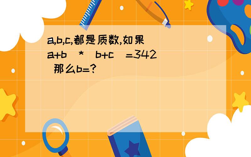 a,b,c,都是质数,如果（a+b）*(b+c)=342 那么b=?