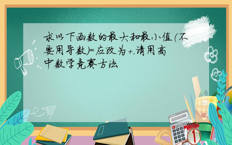 求以下函数的最大和最小值（不要用导数）=应改为+，请用高中数学竞赛方法