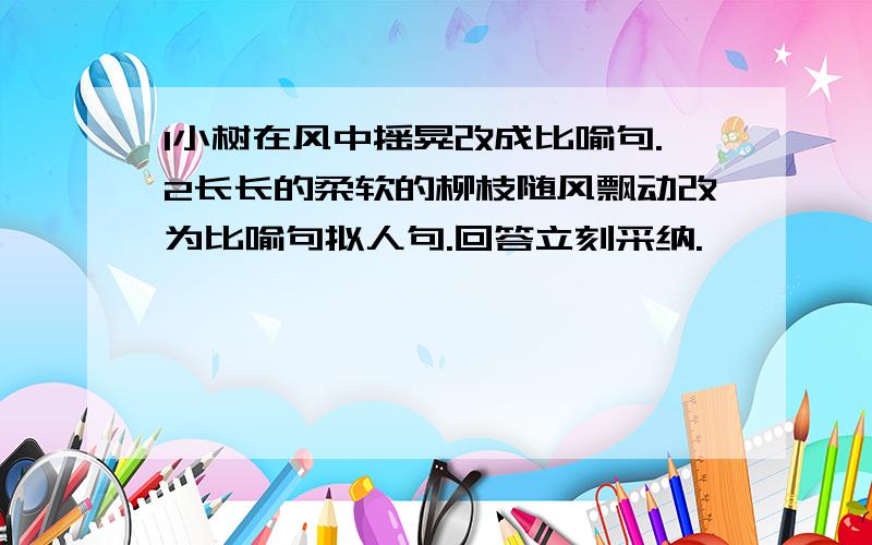 1小树在风中摇晃改成比喻句.2长长的柔软的柳枝随风飘动改为比喻句拟人句.回答立刻采纳.