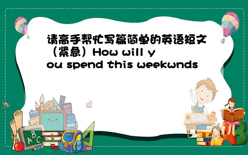 请高手帮忙写篇简单的英语短文（紧急）How will you spend this weekwnds