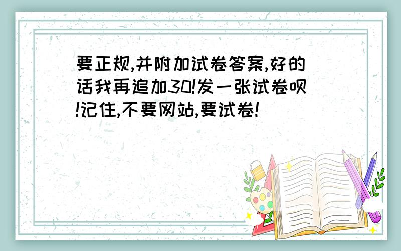 要正规,并附加试卷答案,好的话我再追加30!发一张试卷呗!记住,不要网站,要试卷!