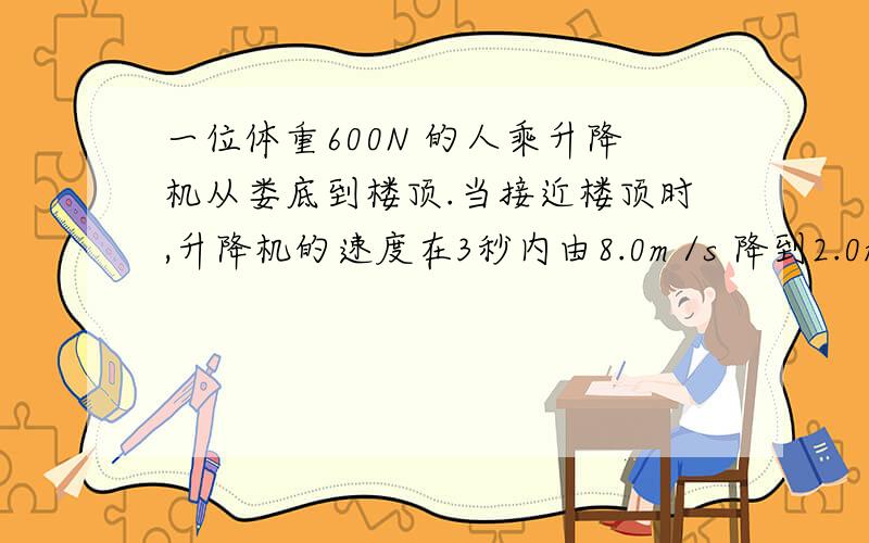 一位体重600N 的人乘升降机从娄底到楼顶.当接近楼顶时,升降机的速度在3秒内由8.0m /s 降到2.0m /s.则在这3秒内升降机地板对人的平均作用力大小是＿＿N (g =10m /s 平方)