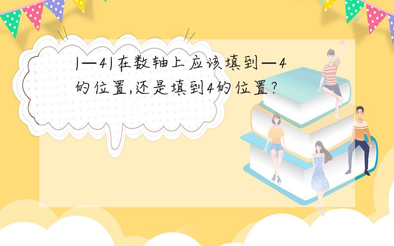 |—4|在数轴上应该填到—4的位置,还是填到4的位置?