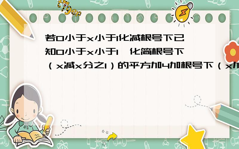 若0小于x小于1化减根号下已知0小于x小于1,化简根号下（x减x分之1）的平方加4加根号下（x加x分之1）的平方减4要过成