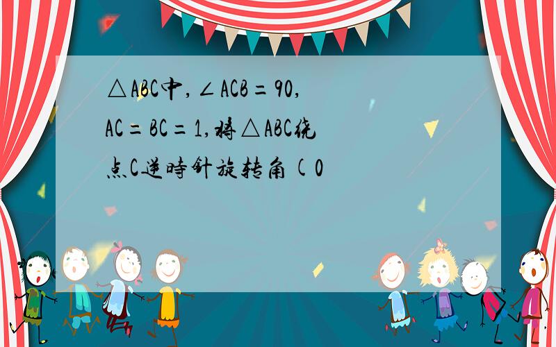 △ABC中,∠ACB=90,AC=BC=1,将△ABC绕点C逆时针旋转角(0