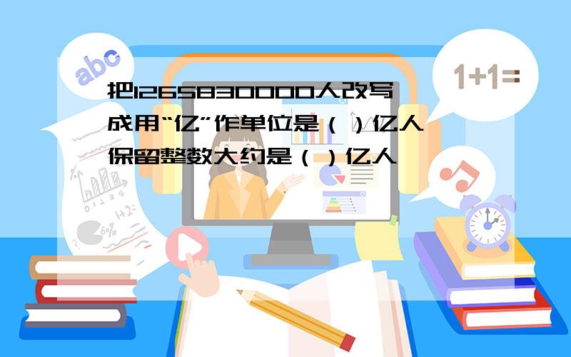 把1265830000人改写成用“亿”作单位是（）亿人,保留整数大约是（）亿人